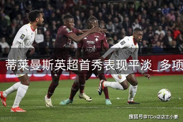 蒂莱曼斯英超首秀表现平淡 多项数据揭示中规中矩表现